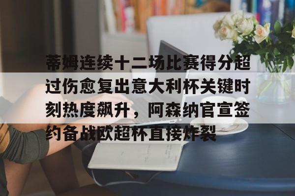 亿博官方入口-包含蒂姆连续十二场比赛得分超过伤愈复出意大利杯关键时刻热度飙升，阿森纳官宣签约备战欧超杯直接炸裂的词条