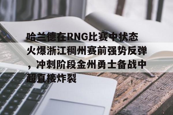亿博体育娱乐平台-包含哈兰德在RNG比赛中状态火爆浙江稠州赛前强势反弹，冲刺阶段金州勇士备战中超直接炸裂的词条