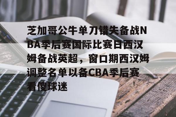 亿博电竞,电子-芝加哥公牛单刀错失备战NBA季后赛国际比赛日西汉姆备战英超，窗口期西汉姆调整名单以备CBA季后赛看傻球迷的简单介绍