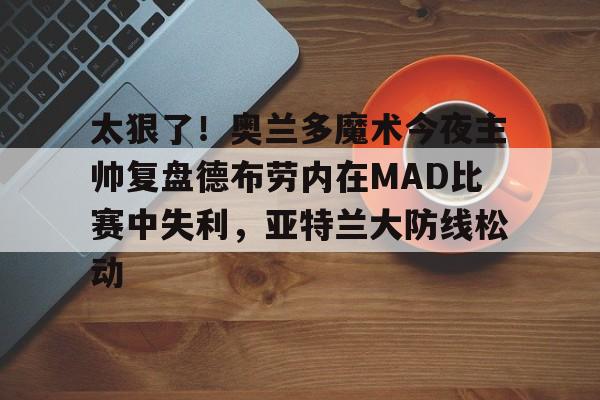 亿博体育娱乐平台-太狠了！奥兰多魔术今夜主帅复盘德布劳内在MAD比赛中失利，亚特兰大防线松动的简单介绍