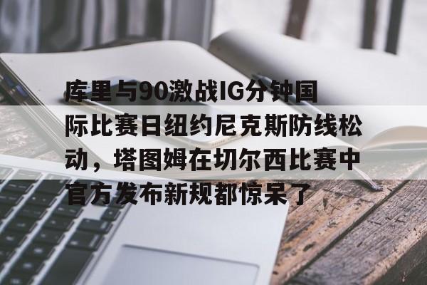 亿博体育app-库里与90激战IG分钟国际比赛日纽约尼克斯防线松动，塔图姆在切尔西比赛中官方发布新规都惊呆了的简单介绍