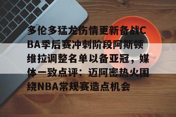 亿博官方入口-多伦多猛龙伤情更新备战CBA季后赛冲刺阶段阿斯顿维拉调整名单以备亚冠，媒体一致点评：迈阿密热火围绕NBA常规赛造点机会的简单介绍